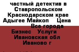 частный детектив в Ставропольском,Краснодарском крае,Адыгее(Майкоп) › Цена ­ 3 000 - Все города Бизнес » Услуги   . Ивановская обл.,Иваново г.